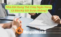 Nhà đất đang thế chấp ngân hàng có bán/ký gửi được không? Quy trình giải chấp 3 bên